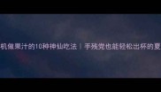 破壁机做果汁的10种神仙吃法手残党也能轻松出杯的夏日特调
