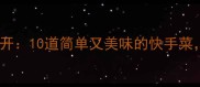 微波炉美食大公开10道简单又美味的快手菜5分钟搞定一餐