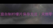 柠檬干制作教程家庭自制柠檬片保存方法天然零食DIY懒人也能做