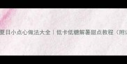 15种零失败夏日小点心做法大全低卡低糖解暑甜点教程附详细配方
