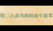广东老火卤水配方保姆级教程从卤鸡脚到卤牛筋零失败家庭卤味制作全攻略
