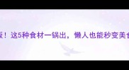 煮着吃的家常菜天花板这5种食材一锅出懒人也能秒变美食博主附懒人食谱