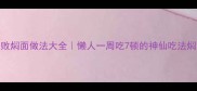 新手必看零失败焖面做法大全懒人一周吃7顿的神仙吃法焖面懒人食谱家常菜