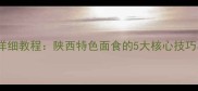 家庭版炒擀面皮详细教程陕西特色面食的5大核心技巧与配菜搭配指南