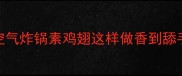 素鸡翅零失败教程家庭版空气炸锅素鸡翅这样做香到舔手指懒人必看素食鸡翅教程