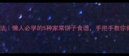 家庭饼子零失败做法懒人必学的5种家常饼子食谱手把手教你做出外酥里软口感