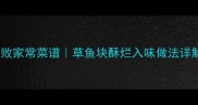 红绕草鱼块秘制配方零失败家常菜谱草鱼块酥烂入味做法详解附烹饪技巧与食材清单
