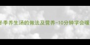 家常炖羊肉萝卜冬季养生汤的做法及营养-10分钟学会暖心暖胃的家常菜