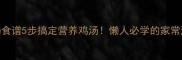 香菇炖鸡汤食谱5步搞定营养鸡汤懒人必学的家常滋补汤做法
