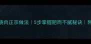 家庭版红烧肉正宗做法5步掌握肥而不腻秘诀附详细教程