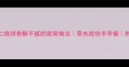 新手必看核桃仁烙饼香酥不腻的家常做法零失败快手早餐附5种创意吃法