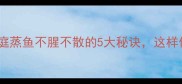蒸鱼技巧大公开家庭蒸鱼不腥不散的5大秘诀这样做鱼鲜嫩多汁更入味