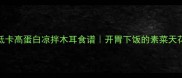 5种低卡高蛋白凉拌木耳食谱开胃下饭的素菜天花板