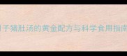 产后恢复必喝月子猪肚汤的黄金配方与科学食用指南附详细做法