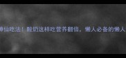 10种神仙吃法酸奶这样吃营养翻倍懒人必备的懒人食谱