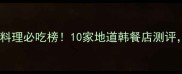 北京上海韩国料理必吃榜10家地道韩餐店测评附避坑指南