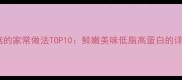 白色蘑菇的家常做法TOP10鲜嫩美味低脂高蛋白的详细教程