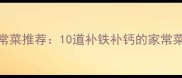 孕期营养家常菜推荐10道补铁补钙的家常菜做法与禁忌