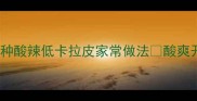 懒人必看5种酸辣低卡拉皮家常做法酸爽开胃秒光盘