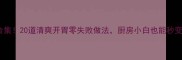 夏季家常菜合集20道清爽开胃零失败做法厨房小白也能秒变美食博主