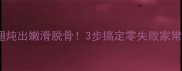 鸡翅炖出嫩滑脱骨3步搞定零失败家常菜