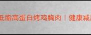 外焦里嫩零失败5步搞定低脂高蛋白烤鸡胸肉健康减脂期必学的黄金腌制配方