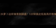 水萝卜这样做香到舔盘5分钟搞定低脂高纤维餐