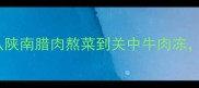 陕西经典熬菜20道秘方从陕南腊肉熬菜到关中牛肉冻手把手教你复刻地道风味
