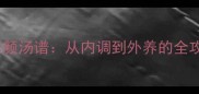 女性必学的10款美容养颜汤谱从内调到外养的全攻略附体质搭配指南