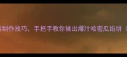 10种哈密瓜馅料制作技巧手把手教你做出爆汁哈密瓜馅饼附详细步骤