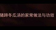 美容养颜必看猪蹄冬瓜汤的家常做法与功效附详细步骤