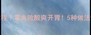 家庭自制米醋教程零失败酸爽开胃5种做法解锁醋界新吃法