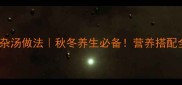 10种大杂汤做法秋冬养生必备营养搭配全攻略