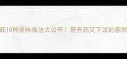 茶树菇10种美味做法大公开营养高又下饭的家常食谱