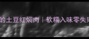 肥瘦相间的土豆红焖肉软糯入味零失败的家常菜