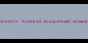 自制柠檬苏打水零失败解腻神器夏日必备5种神仙喝法附详细教程