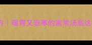 7种养生肚汤配方暖胃又驱寒的家常汤底这样做秋冬必囤