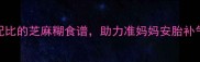 孕期营养必备5种科学配比的芝麻糊食谱助力准妈妈安胎补气血附详细制作指南