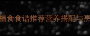 油麦菜辅食做法宝宝辅食食谱推荐营养搭配与烹饪技巧完整教程