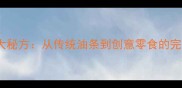 家庭自制油炸面粉的5大秘方从传统油条到创意零食的完整指南附详细步骤