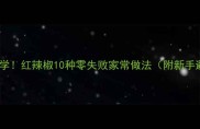 家庭烹饪必学红辣椒10种零失败家常做法附新手避坑指南