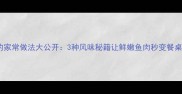 丁贵鱼的家常做法大公开3种风味秘籍让鲜嫩鱼肉秒变餐桌宠儿