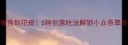 茴香这样做香到犯规5种创意吃法解锁小众香草的N种可能