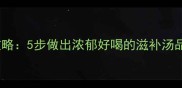家庭版熬棒骨汤全攻略5步做出浓郁好喝的滋补汤品附详细配比表