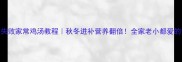 懒人必看零失败家常鸡汤教程秋冬进补营养翻倍全家老小都爱的黄金配方