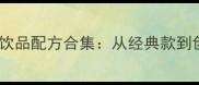 家庭自制零失败饮品配方合集从经典款到创意饮品全指南