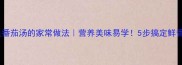 黄骨鱼番茄汤的家常做法营养美味易学5步搞定鲜香汤品