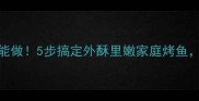 零烤箱也能做5步搞定外酥里嫩家庭烤鱼懒人必看