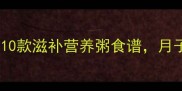 产后恢复黄金期必吃10款滋补营养粥食谱月子里轻松恢复元气
