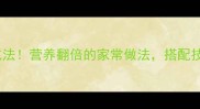 西兰花5种黄金吃法营养翻倍的家常做法搭配技巧让全家抢着吃